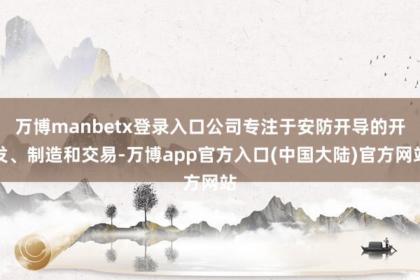 万博manbetx登录入口公司专注于安防开导的开发、制造和交易-万博app官方入口(中国大陆)官方网站