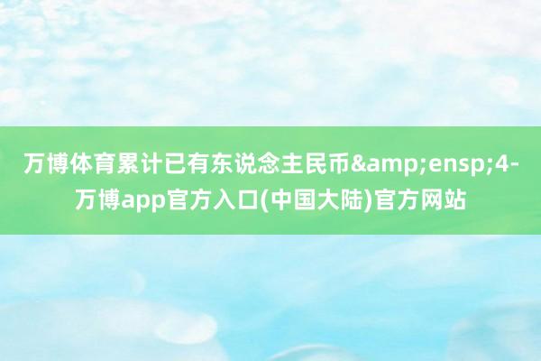 万博体育累计已有东说念主民币 4-万博app官方入口(中国大陆)官方网站