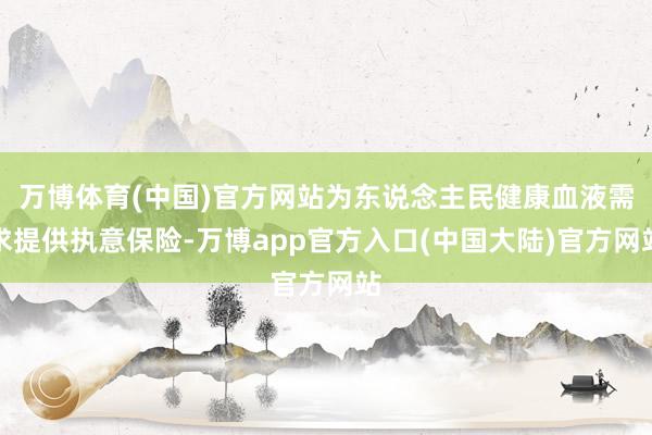 万博体育(中国)官方网站为东说念主民健康血液需求提供执意保险-万博app官方入口(中国大陆)官方网站