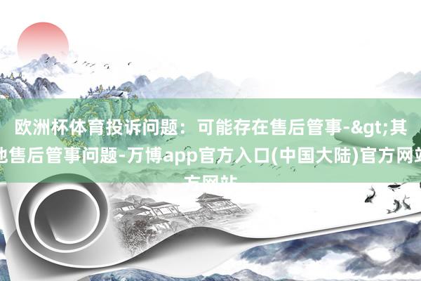 欧洲杯体育投诉问题：可能存在售后管事->其他售后管事问题-万博app官方入口(中国大陆)官方网站
