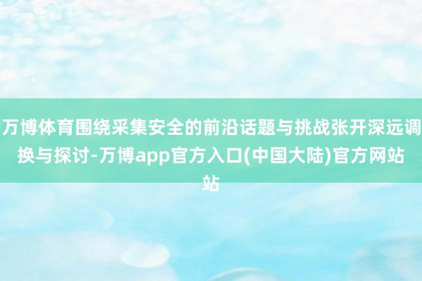 万博体育围绕采集安全的前沿话题与挑战张开深远调换与探讨-万博app官方入口(中国大陆)官方网站
