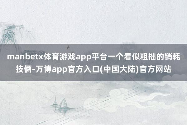 manbetx体育游戏app平台一个看似粗拙的销耗技俩-万博app官方入口(中国大陆)官方网站
