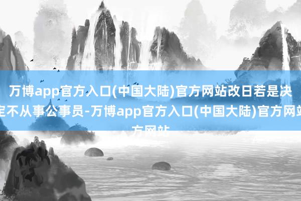万博app官方入口(中国大陆)官方网站改日若是决定不从事公事员-万博app官方入口(中国大陆)官方网站