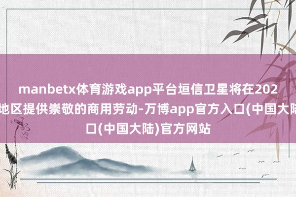 manbetx体育游戏app平台垣信卫星将在2026年为巴西地区提供崇敬的商用劳动-万博app官方入口(中国大陆)官方网站