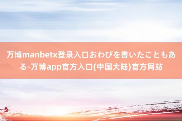 万博manbetx登录入口おわびを書いたこともある-万博app官方入口(中国大陆)官方网站