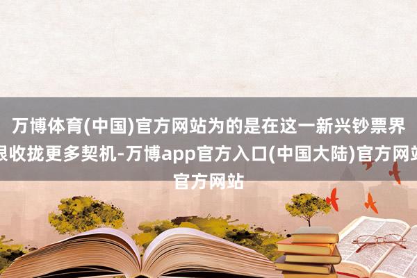 万博体育(中国)官方网站为的是在这一新兴钞票界限收拢更多契机-万博app官方入口(中国大陆)官方网站
