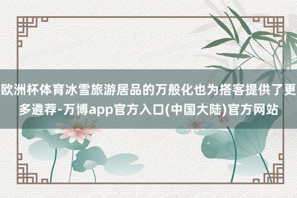 欧洲杯体育冰雪旅游居品的万般化也为搭客提供了更多遴荐-万博app官方入口(中国大陆)官方网站