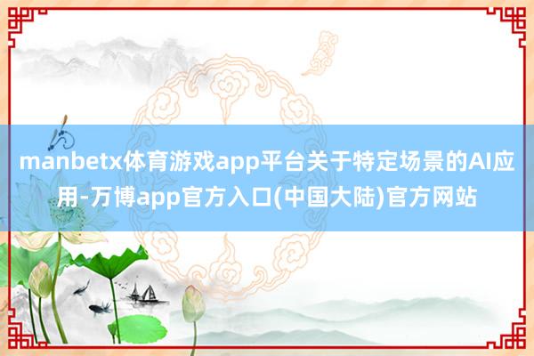 manbetx体育游戏app平台关于特定场景的AI应用-万博app官方入口(中国大陆)官方网站