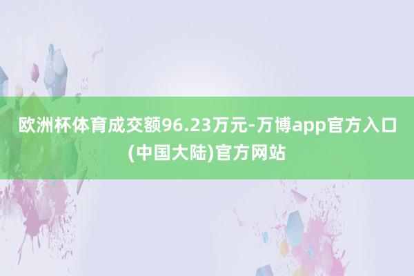 欧洲杯体育成交额96.23万元-万博app官方入口(中国大陆)官方网站