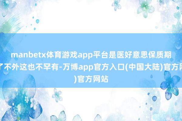 manbetx体育游戏app平台是医好意思保质期到了不外这也不罕有-万博app官方入口(中国大陆)官方网站