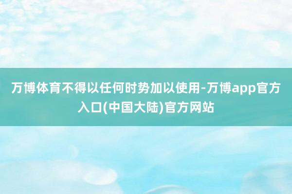 万博体育不得以任何时势加以使用-万博app官方入口(中国大陆)官方网站