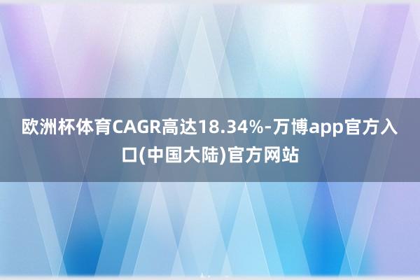 欧洲杯体育CAGR高达18.34%-万博app官方入口(中国大陆)官方网站