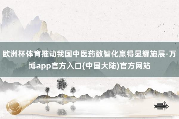 欧洲杯体育推动我国中医药数智化赢得显耀施展-万博app官方入口(中国大陆)官方网站