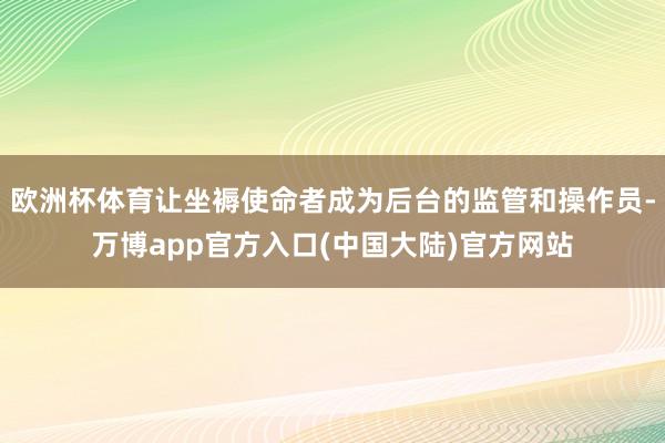 欧洲杯体育让坐褥使命者成为后台的监管和操作员-万博app官方入口(中国大陆)官方网站