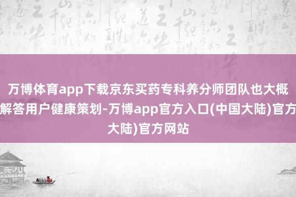 万博体育app下载京东买药专科养分师团队也大概在线解答用户健康策划-万博app官方入口(中国大陆)官方网站