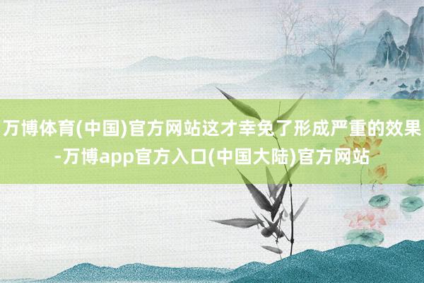 万博体育(中国)官方网站这才幸免了形成严重的效果-万博app官方入口(中国大陆)官方网站