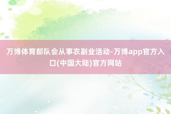 万博体育部队会从事农副业活动-万博app官方入口(中国大陆)官方网站