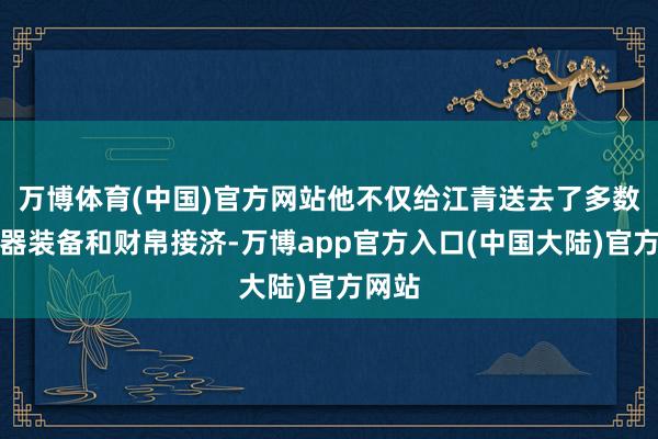 万博体育(中国)官方网站他不仅给江青送去了多数的兵器装备和财帛接济-万博app官方入口(中国大陆)官方网站