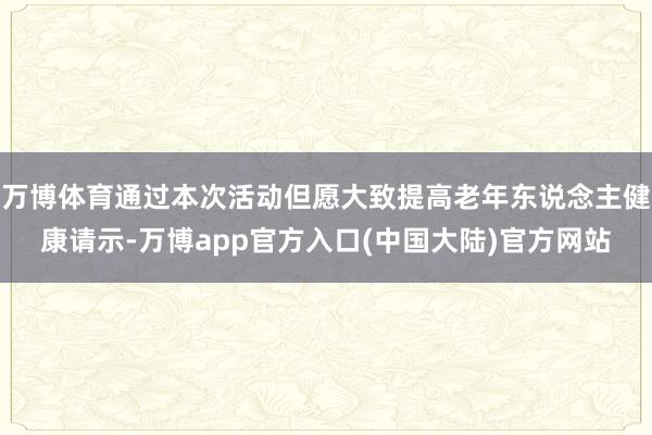 万博体育通过本次活动但愿大致提高老年东说念主健康请示-万博app官方入口(中国大陆)官方网站