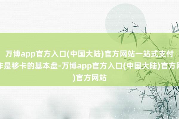 万博app官方入口(中国大陆)官方网站一站式支付工作是移卡的基本盘-万博app官方入口(中国大陆)官方网站