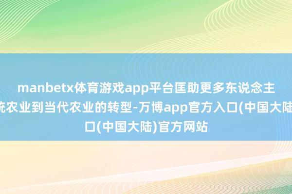 manbetx体育游戏app平台匡助更多东说念主达成从传统农业到当代农业的转型-万博app官方入口(中国大陆)官方网站