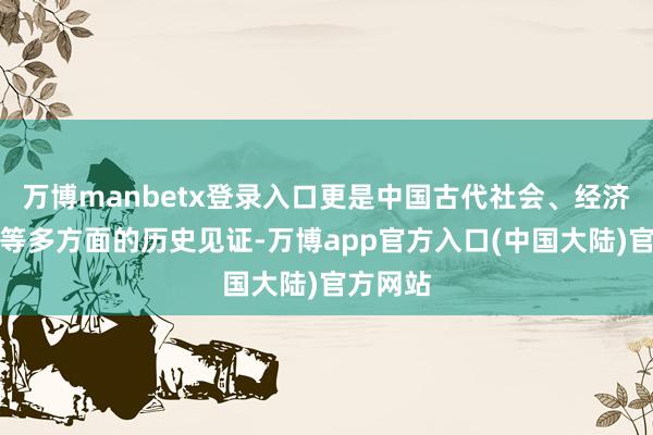 万博manbetx登录入口更是中国古代社会、经济、宗教等多方面的历史见证-万博app官方入口(中国大陆)官方网站