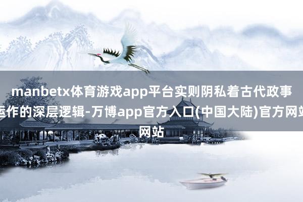 manbetx体育游戏app平台实则阴私着古代政事运作的深层逻辑-万博app官方入口(中国大陆)官方网站