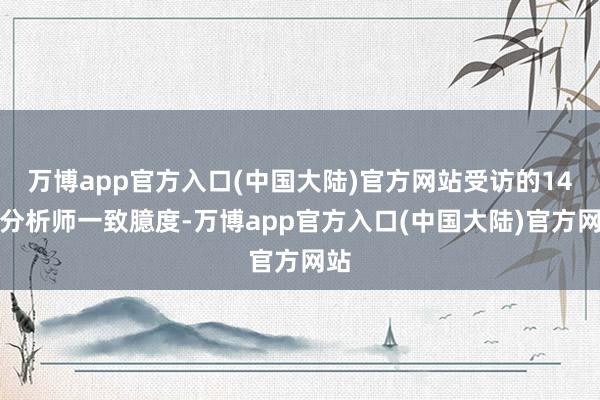 万博app官方入口(中国大陆)官方网站受访的14位分析师一致臆度-万博app官方入口(中国大陆)官方网站