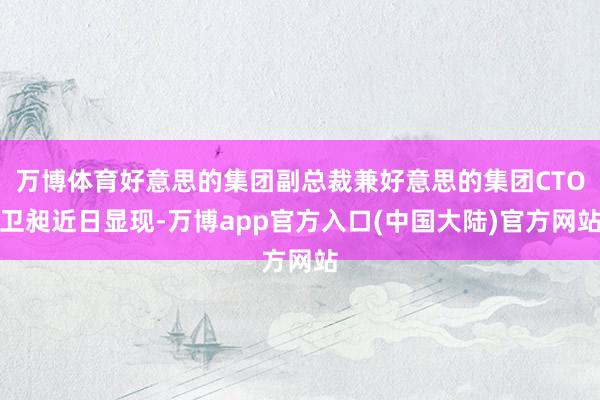 万博体育好意思的集团副总裁兼好意思的集团CTO卫昶近日显现-万博app官方入口(中国大陆)官方网站