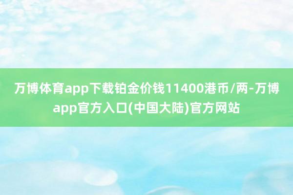 万博体育app下载铂金价钱11400港币/两-万博app官方入口(中国大陆)官方网站