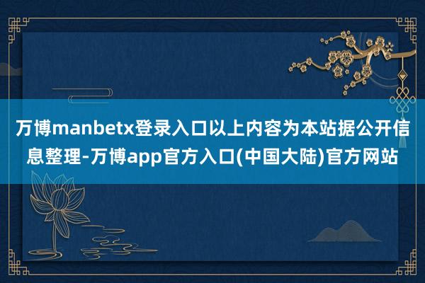 万博manbetx登录入口以上内容为本站据公开信息整理-万博app官方入口(中国大陆)官方网站