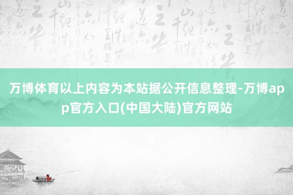 万博体育以上内容为本站据公开信息整理-万博app官方入口(中国大陆)官方网站