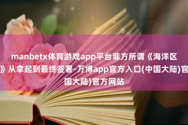 manbetx体育游戏app平台菲方所谓《海洋区域法案》从拿起到最终签署-万博app官方入口(中国大陆)官方网站
