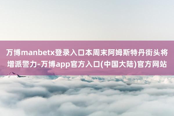 万博manbetx登录入口本周末阿姆斯特丹街头将增派警力-万博app官方入口(中国大陆)官方网站