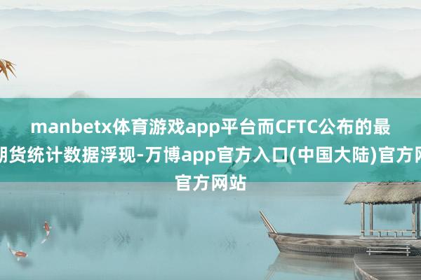 manbetx体育游戏app平台而CFTC公布的最新期货统计数据浮现-万博app官方入口(中国大陆)官方网站
