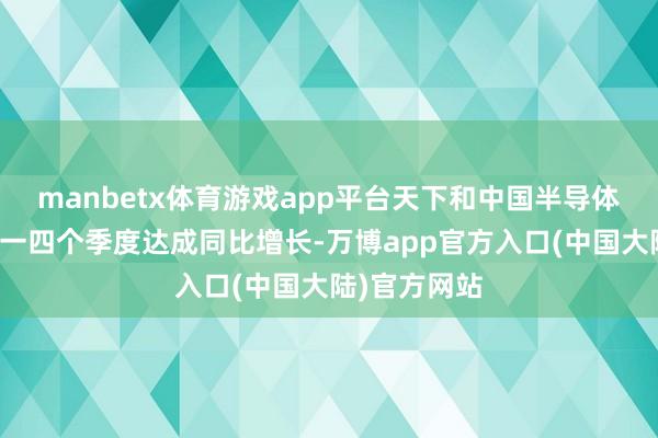 manbetx体育游戏app平台天下和中国半导体销售额均同一四个季度达成同比增长-万博app官方入口(中国大陆)官方网站