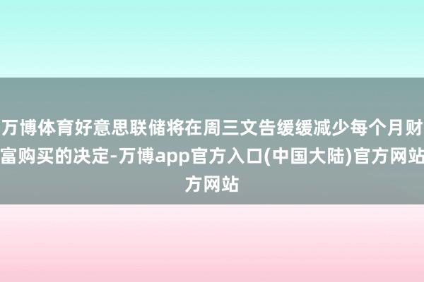 万博体育好意思联储将在周三文告缓缓减少每个月财富购买的决定-万博app官方入口(中国大陆)官方网站