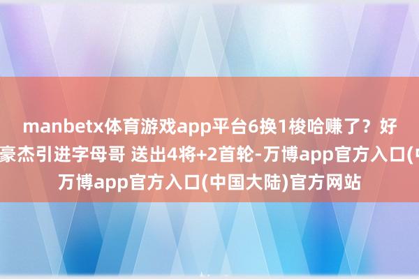 manbetx体育游戏app平台6换1梭哈赚了？好意思媒提出往返：豪杰引进字母哥 送出4将+2首轮-万博app官方入口(中国大陆)官方网站