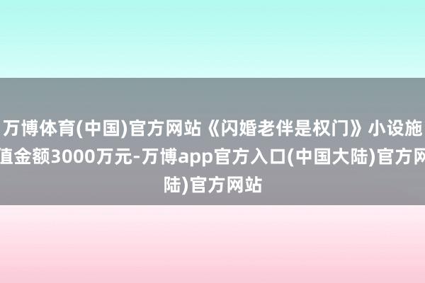 万博体育(中国)官方网站《闪婚老伴是权门》小设施充值金额3000万元-万博app官方入口(中国大陆)官方网站