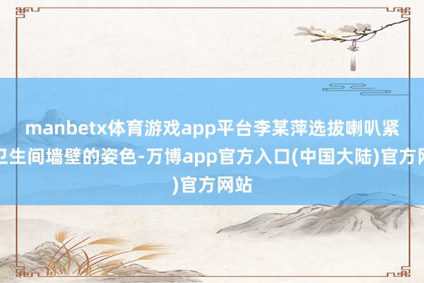 manbetx体育游戏app平台李某萍选拔喇叭紧贴卫生间墙壁的姿色-万博app官方入口(中国大陆)官方网站