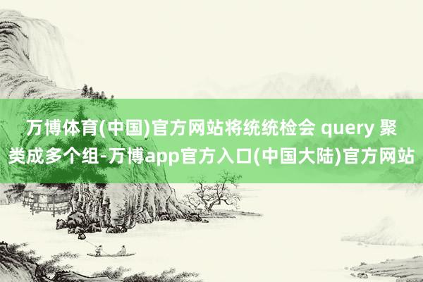 万博体育(中国)官方网站将统统检会 query 聚类成多个组-万博app官方入口(中国大陆)官方网站