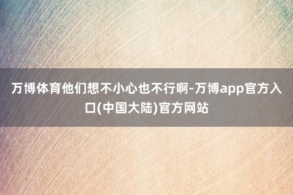 万博体育他们想不小心也不行啊-万博app官方入口(中国大陆)官方网站