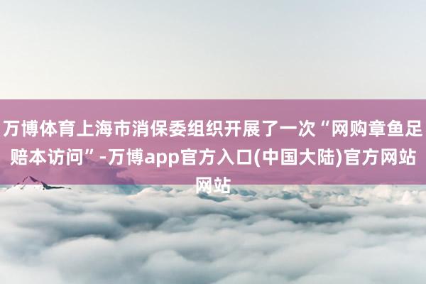 万博体育上海市消保委组织开展了一次“网购章鱼足赔本访问”-万博app官方入口(中国大陆)官方网站