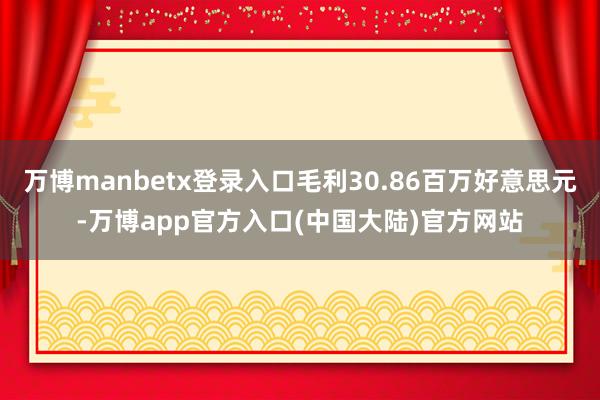 万博manbetx登录入口毛利30.86百万好意思元-万博app官方入口(中国大陆)官方网站