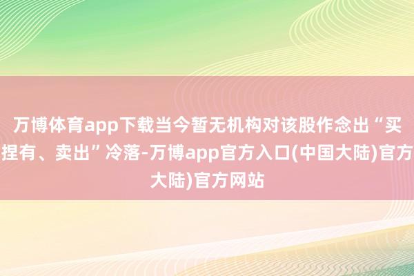 万博体育app下载当今暂无机构对该股作念出“买入、捏有、卖出”冷落-万博app官方入口(中国大陆)官方网站