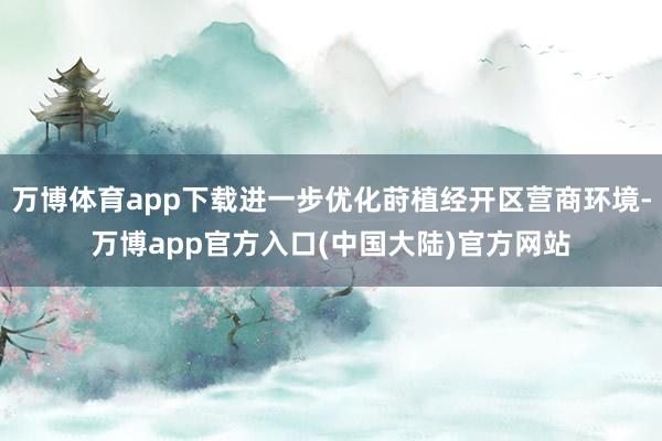 万博体育app下载进一步优化莳植经开区营商环境-万博app官方入口(中国大陆)官方网站