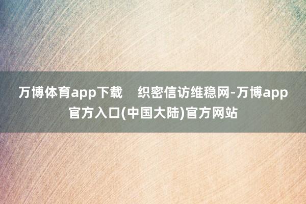 万博体育app下载    织密信访维稳网-万博app官方入口(中国大陆)官方网站