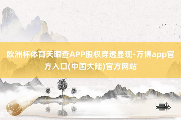 欧洲杯体育天眼查APP股权穿透显现-万博app官方入口(中国大陆)官方网站