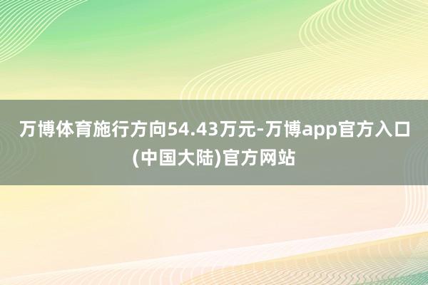 万博体育施行方向54.43万元-万博app官方入口(中国大陆)官方网站