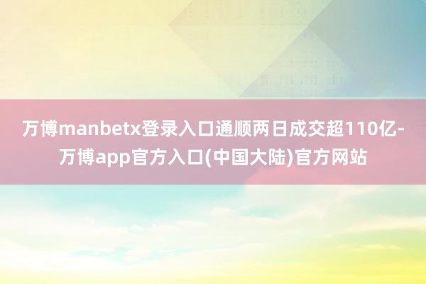 万博manbetx登录入口通顺两日成交超110亿-万博app官方入口(中国大陆)官方网站